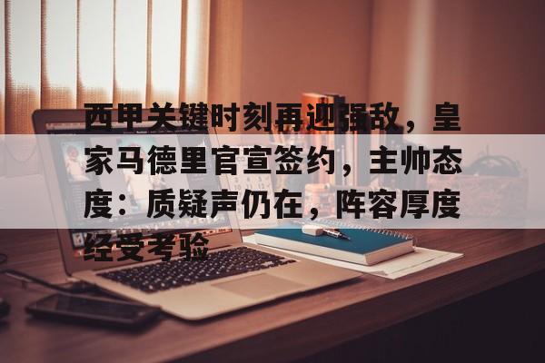 关于西甲关键时刻再迎强敌，皇家马德里官宣签约，主帅态度：质疑声仍在，阵容厚度经受考验的信息