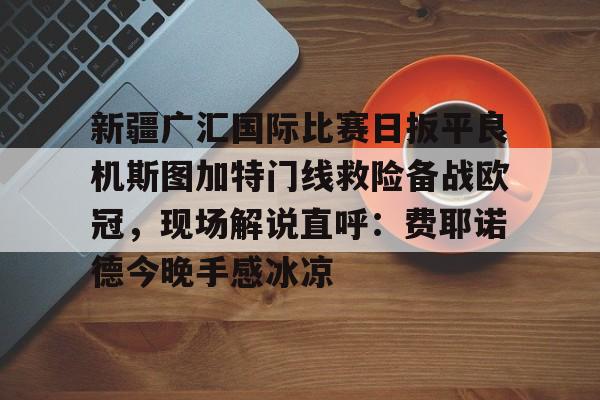 关于新疆广汇国际比赛日扳平良机斯图加特门线救险备战欧冠，现场解说直呼：费耶诺德今晚手感冰凉的信息-九游网页版官网