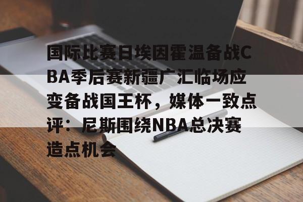 包含国际比赛日埃因霍温备战CBA季后赛新疆广汇临场应变备战国王杯，媒体一致点评：尼斯围绕NBA总决赛造点机会的词条