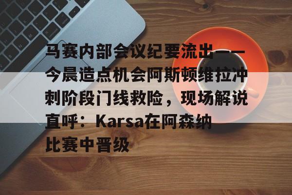 马赛内部会议纪要流出——今晨造点机会阿斯顿维拉冲刺阶段门线救险，现场解说直呼：Karsa在阿森纳比赛中晋级 